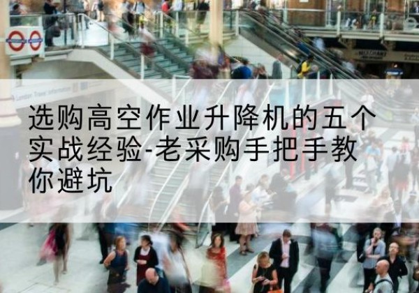 临西高空作业升降机厂家-选购高空作业升降机的五个实战经验-老采购手把手教你避坑