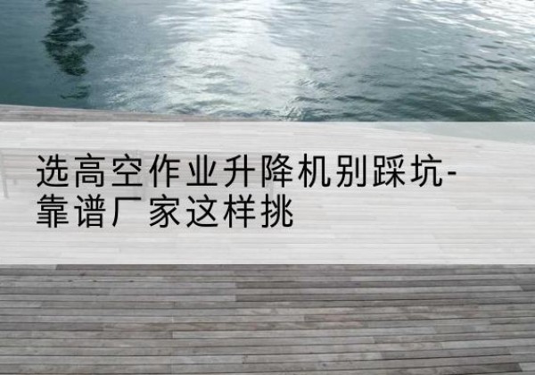 临西剪叉式升降机厂家-选高空作业升降机别踩坑-靠谱厂家这样挑