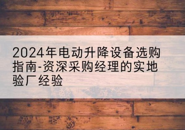 临西电动剪叉升降平台厂家-2024年电动升降设备选购指南-资深采购经理的实地验厂经验