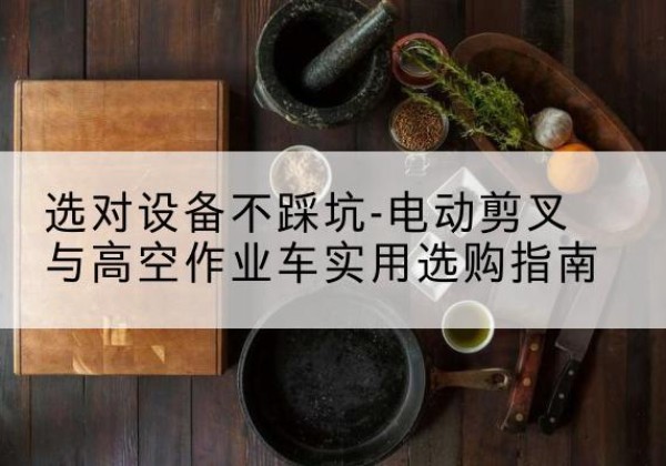 临西电动剪叉升降平台怎么选-选对设备不踩坑-电动剪叉与高空作业车实用选购指南