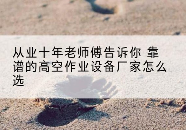临西高空作业升降机厂家推荐-从业十年老师傅告诉你 靠谱的高空作业设备厂家怎么选
