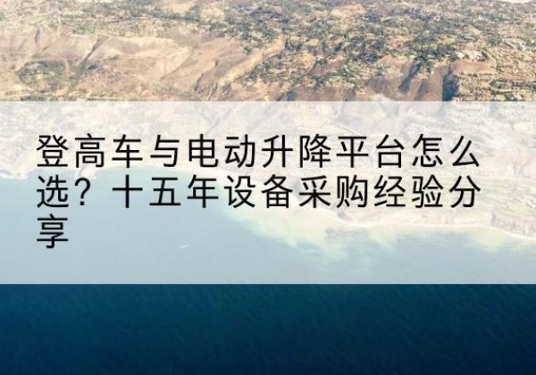 临西登高车厂家厂家-登高车与电动升降平台怎么选？十五年设备采购经验分享