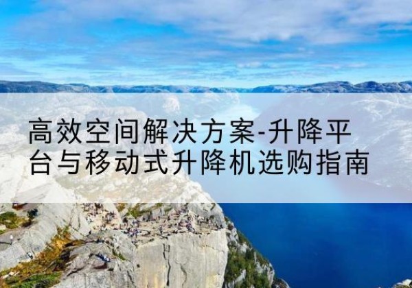 临西升降平台厂家-*空间解决方案-升降平台与移动式升降机选购指南