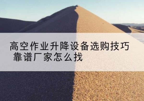 临西电动升降平台厂家推荐-高空作业升降设备选购技巧 靠谱厂家怎么找