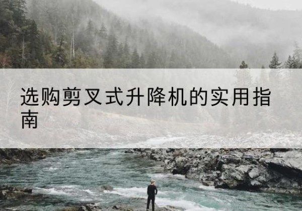 临西剪叉式升降机怎么选-选购剪叉式升降机的实用指南
