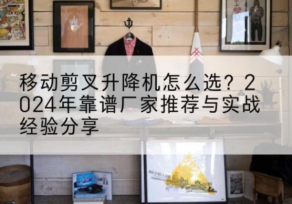 临西升降平台厂家推荐-移动剪叉升降机怎么选？2024年靠谱厂家推荐与实战经验分享