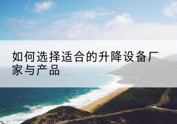 临西电动升降平台厂家-如何选择适合的升降设备厂家与产品