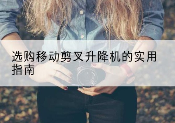 临西移动剪叉升降机怎么选-选购移动剪叉升降机的实用指南
