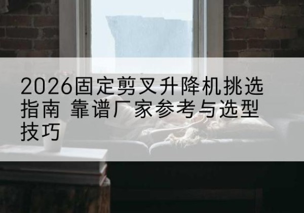 临西固定剪叉升降机厂家推荐-2026固定剪叉升降机挑选指南 靠谱厂家参考与选型技巧